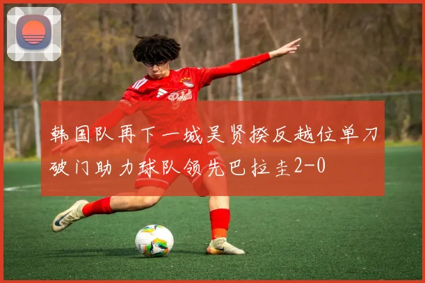 韩国队再下一城吴贤揆反越位单刀破门助力球队领先巴拉圭2-0