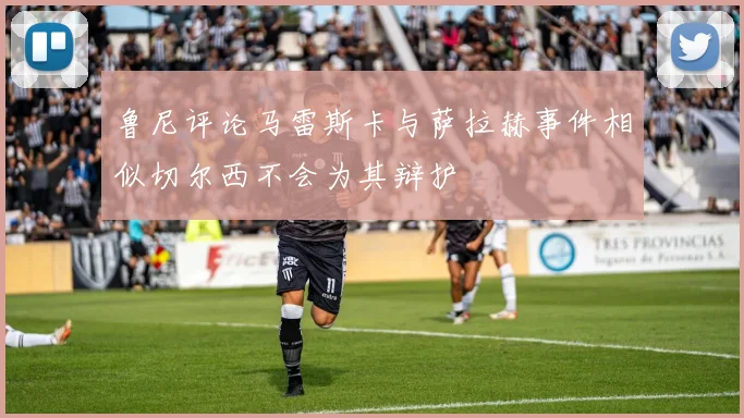 鲁尼评论马雷斯卡与萨拉赫事件相似切尔西不会为其辩护