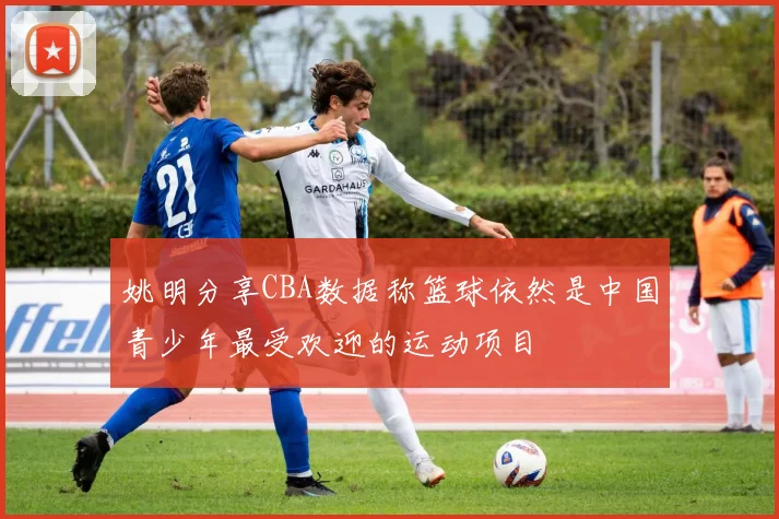 姚明分享CBA数据称篮球依然是中国青少年最受欢迎的运动项目