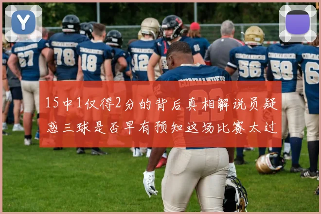 15中1仅得2分的背后真相解说员疑惑三球是否早有预知这场比赛太过抽象