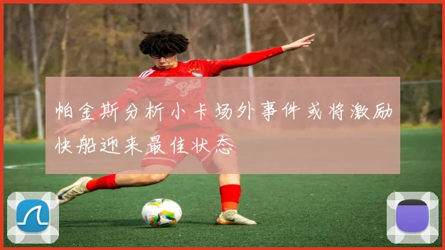 帕金斯分析小卡场外事件或将激励快船迎来最佳状态