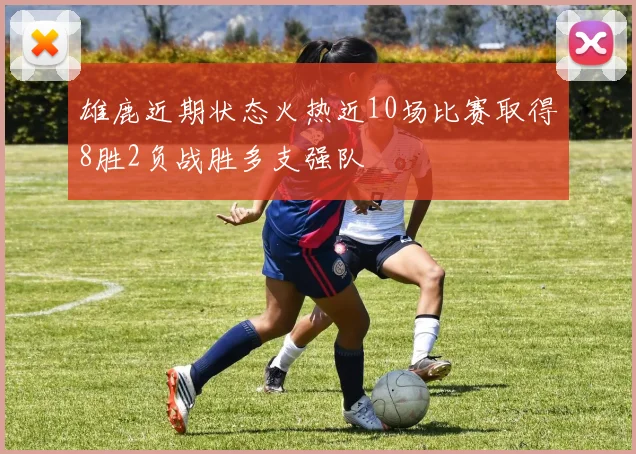 雄鹿近期状态火热近10场比赛取得8胜2负战胜多支强队