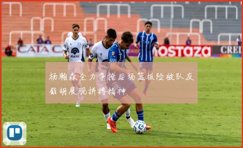 杨瀚森全力争抢后场篮板险被队友截胡展现拼搏精神