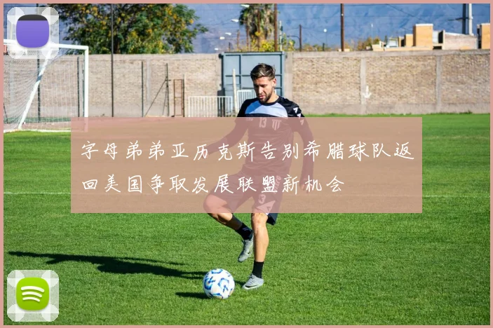 字母弟弟亚历克斯告别希腊球队返回美国争取发展联盟新机会
