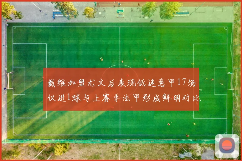 戴维加盟尤文后表现低迷意甲17场仅进1球与上赛季法甲形成鲜明对比