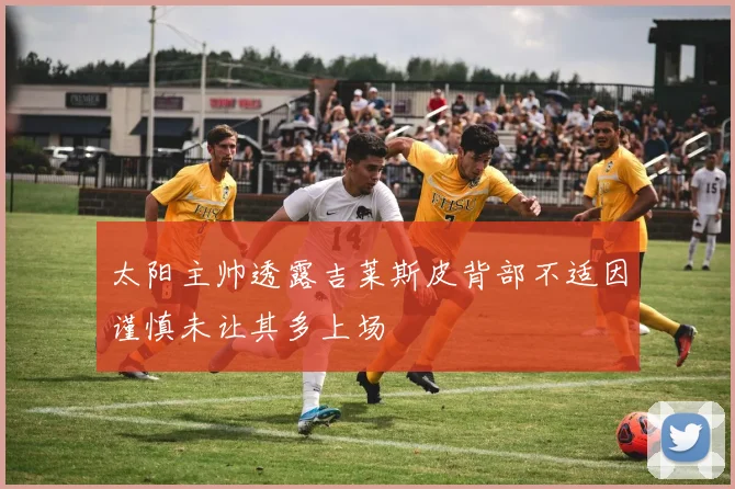 太阳主帅透露吉莱斯皮背部不适因谨慎未让其多上场