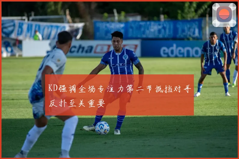 KD强调全场专注力第二节抵挡对手反扑至关重要