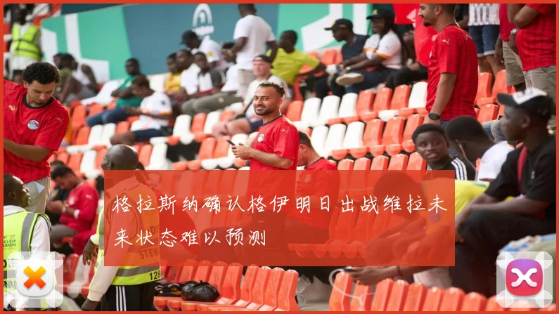 格拉斯纳确认格伊明日出战维拉未来状态难以预测