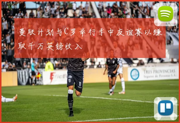 曼联计划与C罗举行季中友谊赛以赚取千万英镑收入