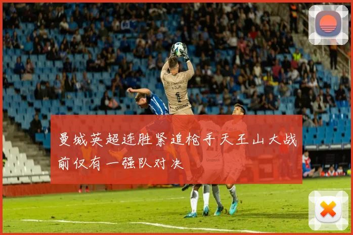 曼城英超连胜紧追枪手天王山大战前仅有一强队对决
