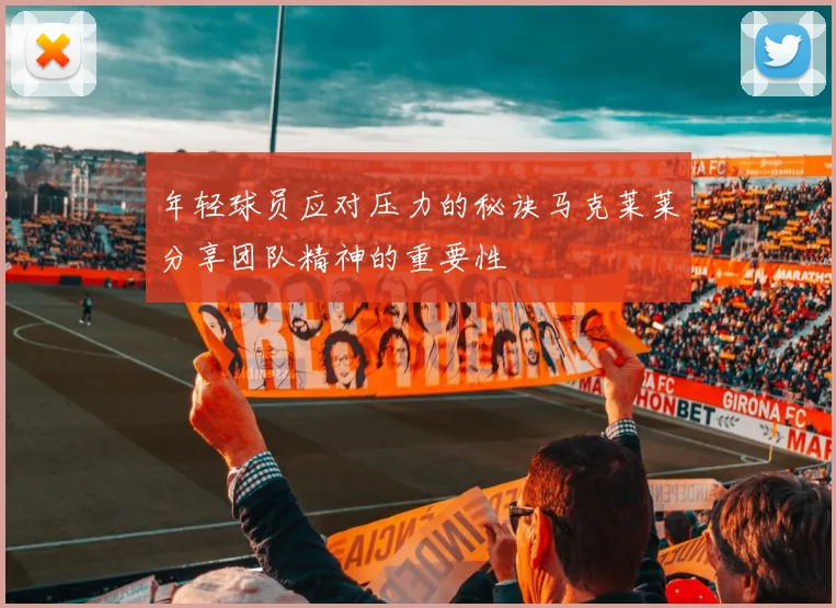 年轻球员应对压力的秘诀马克莱莱分享团队精神的重要性