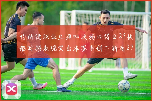 伦纳德职业生涯四次场均得分25快船时期表现突出本赛季创下新高279分