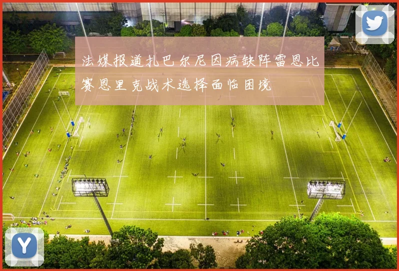 法媒报道扎巴尔尼因病缺阵雷恩比赛恩里克战术选择面临困境