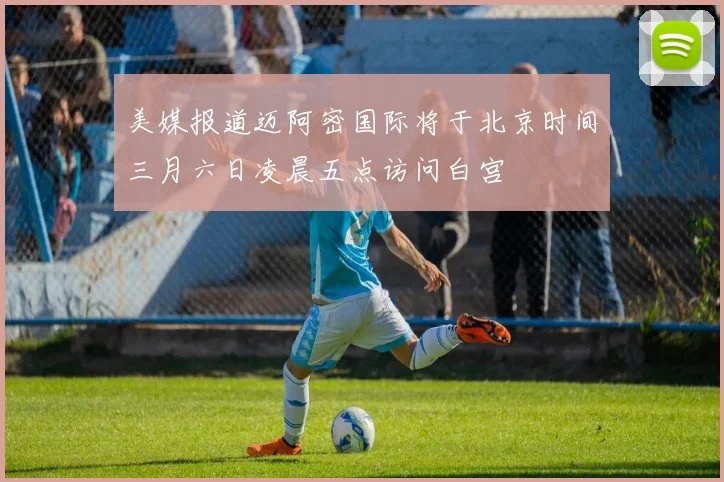 美媒报道迈阿密国际将于北京时间三月六日凌晨五点访问白宫
