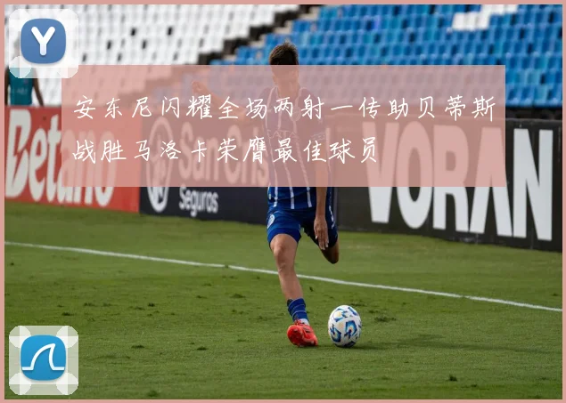 安东尼闪耀全场两射一传助贝蒂斯战胜马洛卡荣膺最佳球员
