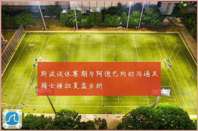斯波谈休赛期与阿德巴约的沟通及骑士横扫复盘分析