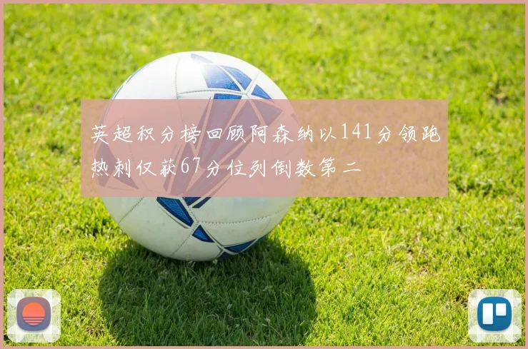 英超积分榜回顾阿森纳以141分领跑热刺仅获67分位列倒数第二
