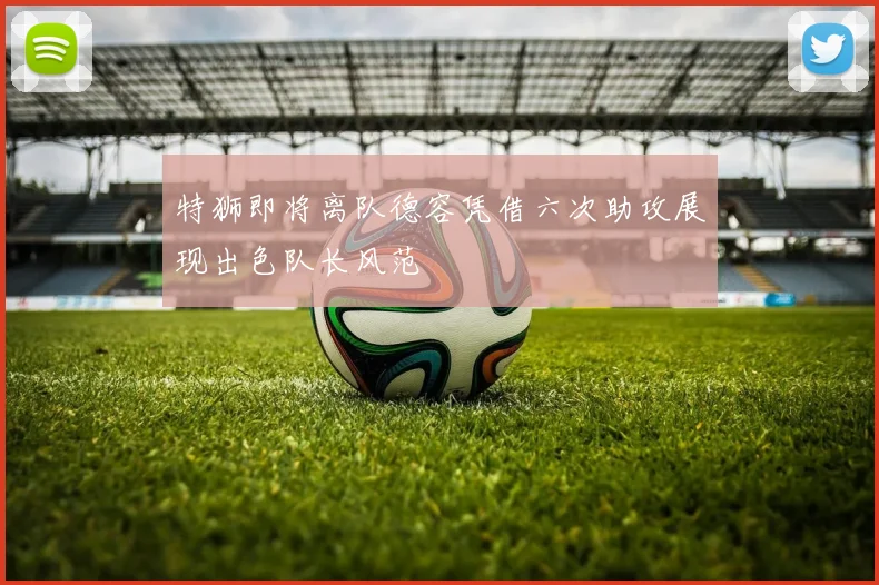 特狮即将离队德容凭借六次助攻展现出色队长风范