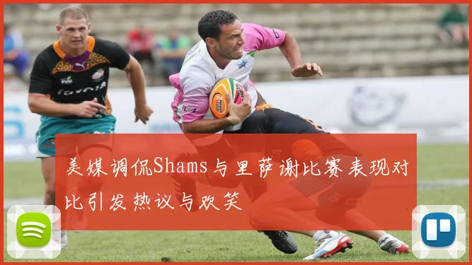 美媒调侃Shams与里萨谢比赛表现对比引发热议与欢笑