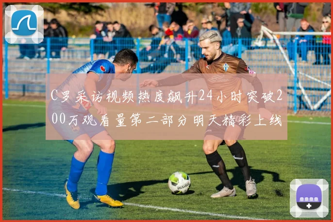 C罗采访视频热度飙升24小时突破200万观看量第二部分明天精彩上线