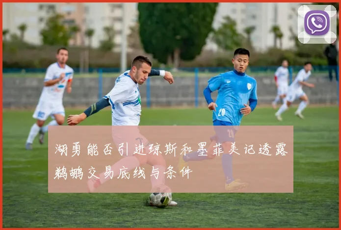 湖勇能否引进琼斯和墨菲美记透露鹈鹕交易底线与条件