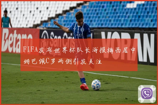 FIFA发布世界杯队长海报梅西居中姆巴佩C罗两侧引发关注