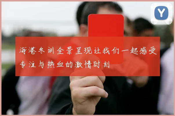 海港冬训全景呈现让我们一起感受专注与热血的激情时刻