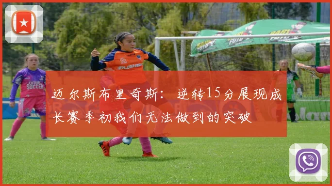 迈尔斯布里奇斯：逆转15分展现成长赛季初我们无法做到的突破