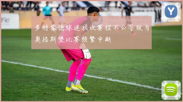 多特蒙德球迷抗议赛程不公导致与奥格斯堡比赛频繁中断