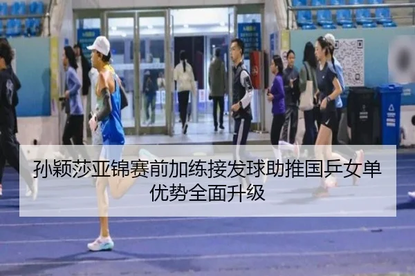 孙颖莎亚锦赛前加练接发球助推国乒女单优势全面升级